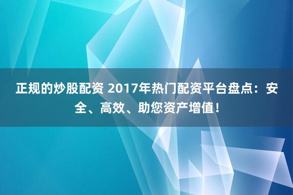正规的炒股配资 2017年热门配资平台盘点:安全、高效、助您资产增值!