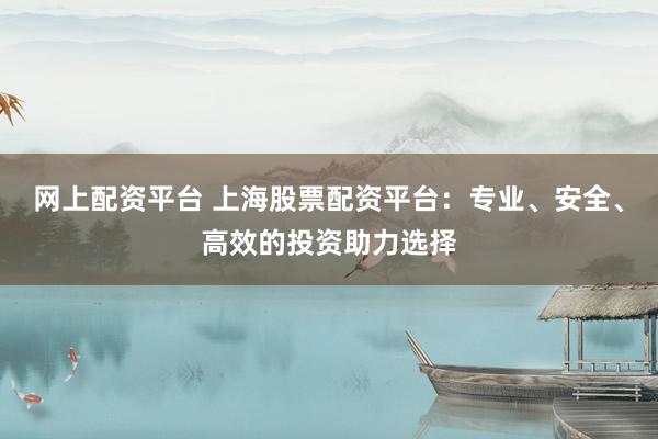 网上配资平台 上海股票配资平台：专业、安全、高效的投资助力选择