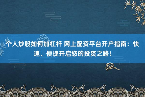 个人炒股如何加杠杆 网上配资平台开户指南:快速、便捷开启您的投资之路!