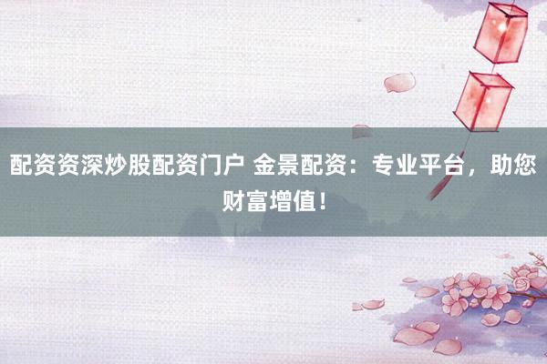 配资资深炒股配资门户 金景配资：专业平台，助您财富增值！