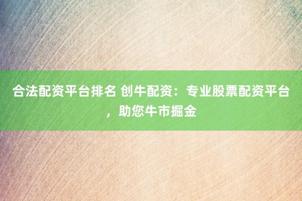 合法配资平台排名 创牛配资：专业股票配资平台，助您牛市掘金