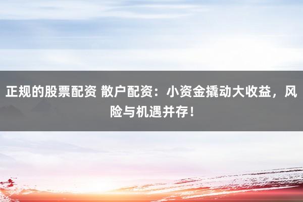 正规的股票配资 散户配资：小资金撬动大收益，风险与机遇并存！