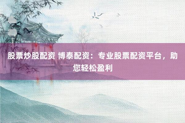 股票炒股配资 博泰配资：专业股票配资平台，助您轻松盈利