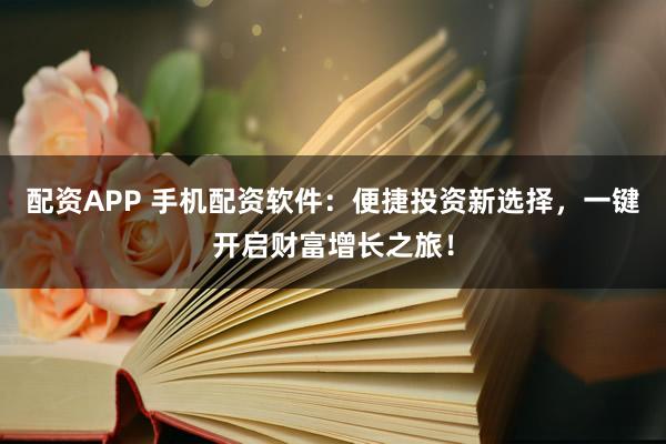 配资APP 手机配资软件：便捷投资新选择，一键开启财富增长之旅！