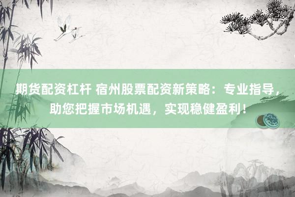 期货配资杠杆 宿州股票配资新策略：专业指导，助您把握市场机遇，实现稳健盈利！