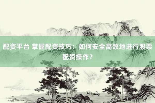 配资平台 掌握配资技巧：如何安全高效地进行股票配资操作？