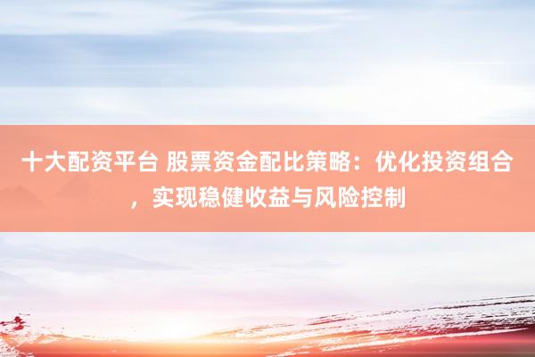 十大配资平台 股票资金配比策略：优化投资组合，实现稳健收益与风险控制