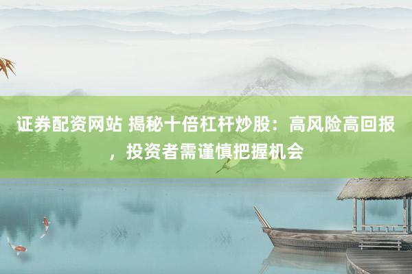 证券配资网站 揭秘十倍杠杆炒股：高风险高回报，投资者需谨慎把握机会