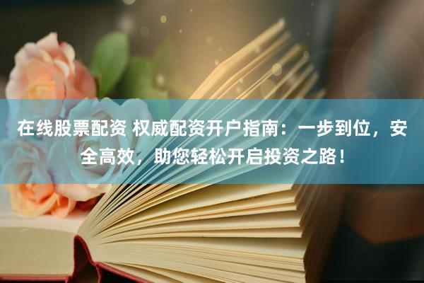 在线股票配资 权威配资开户指南：一步到位，安全高效，助您轻松开启投资之路！