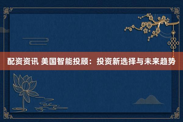 配资资讯 美国智能投顾：投资新选择与未来趋势