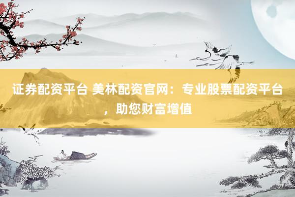 证券配资平台 美林配资官网：专业股票配资平台，助您财富增值