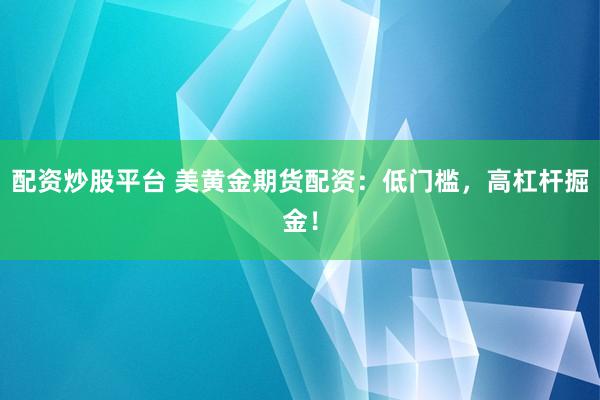 配资炒股平台 美黄金期货配资：低门槛，高杠杆掘金！