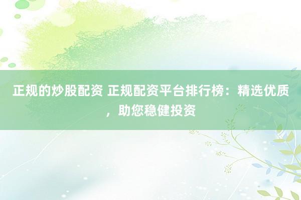 正规的炒股配资 正规配资平台排行榜：精选优质，助您稳健投资