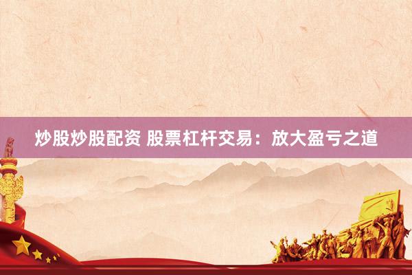 炒股炒股配资 股票杠杆交易：放大盈亏之道