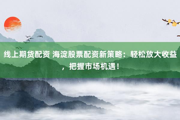 线上期货配资 海淀股票配资新策略：轻松放大收益，把握市场机遇！