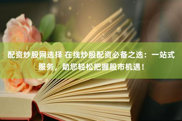 配资炒股网选择 在线炒股配资必备之选:一站式服务,助您轻松把握股市机遇!