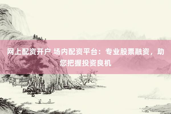 网上配资开户 场内配资平台：专业股票融资，助您把握投资良机