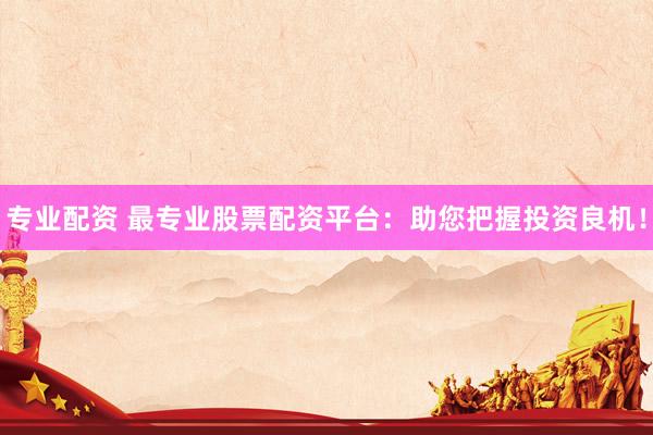 专业配资 最专业股票配资平台：助您把握投资良机！