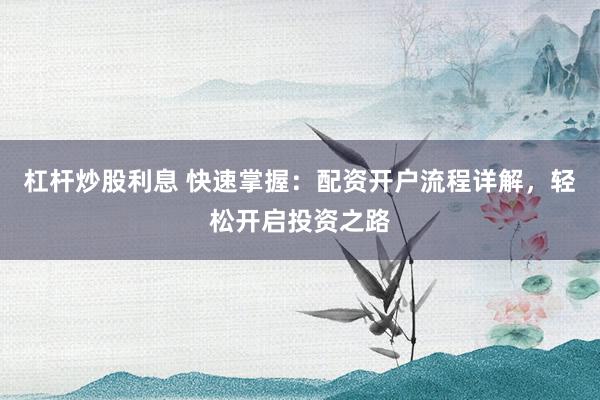 杠杆炒股利息 快速掌握：配资开户流程详解，轻松开启投资之路