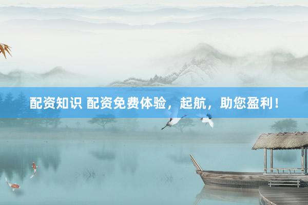 配资知识 配资免费体验，起航，助您盈利！