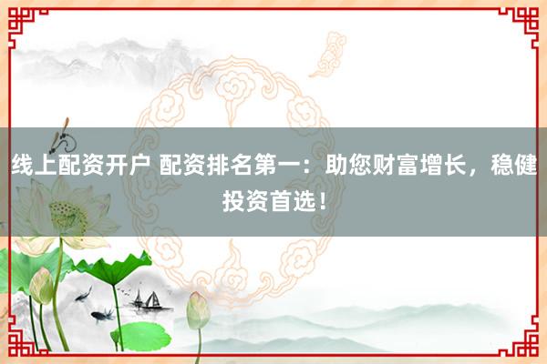 线上配资开户 配资排名第一：助您财富增长，稳健投资首选！