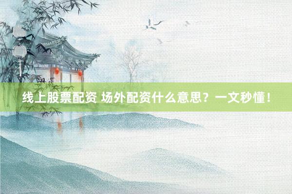 线上股票配资 场外配资什么意思？一文秒懂！