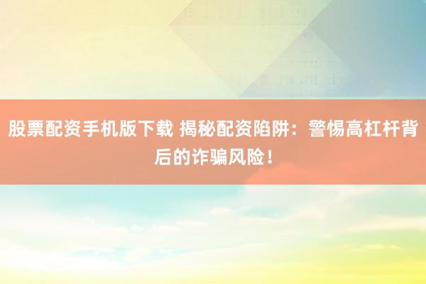 股票配资手机版下载 揭秘配资陷阱：警惕高杠杆背后的诈骗风险！