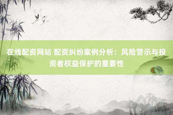 在线配资网站 配资纠纷案例分析：风险警示与投资者权益保护的重要性
