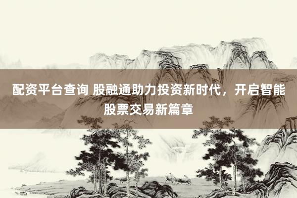 配资平台查询 股融通助力投资新时代，开启智能股票交易新篇章