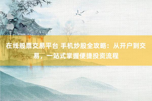 在线股票交易平台 手机炒股全攻略：从开户到交易，一站式掌握便捷投资流程