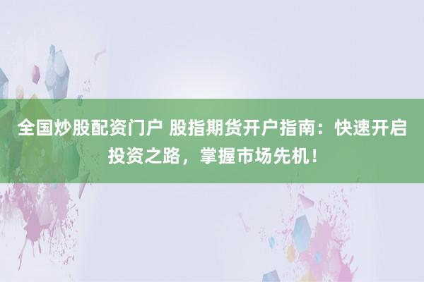 全国炒股配资门户 股指期货开户指南：快速开启投资之路，掌握市场先机！
