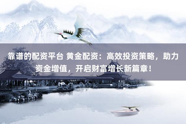 靠谱的配资平台 黄金配资：高效投资策略，助力资金增值，开启财富增长新篇章！