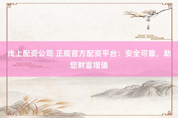 线上配资公司 正规官方配资平台：安全可靠，助您财富增值