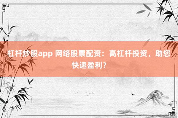 杠杆炒股app 网络股票配资：高杠杆投资，助您快速盈利？